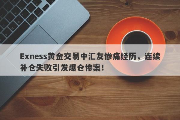 Exness黄金交易中汇友惨痛经历，连续补仓失败引发爆仓惨案！