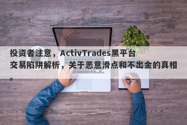 投资者注意，ActivTrades黑平台交易陷阱解析，关于恶意滑点和不出金的真相。