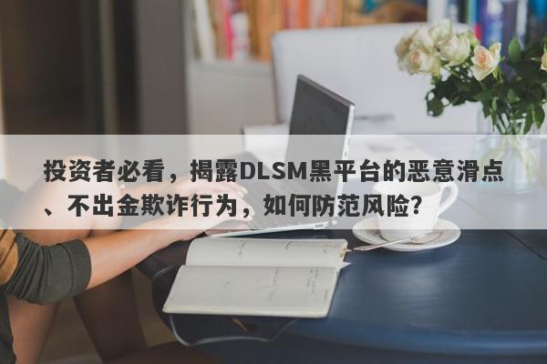 投资者必看，揭露DLSM黑平台的恶意滑点、不出金欺诈行为，如何防范风险？