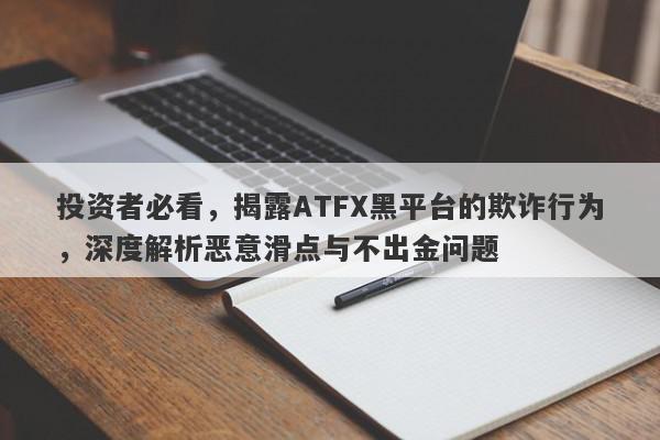 投资者必看，揭露ATFX黑平台的欺诈行为，深度解析恶意滑点与不出金问题