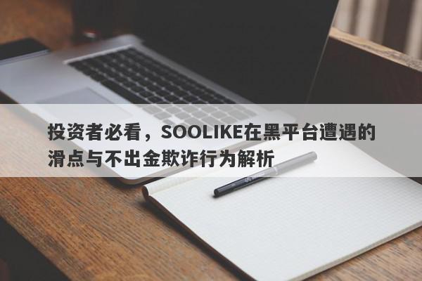 投资者必看，SOOLIKE在黑平台遭遇的滑点与不出金欺诈行为解析