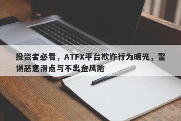 投资者必看，ATFX平台欺诈行为曝光，警惕恶意滑点与不出金风险