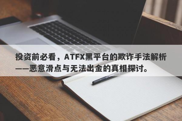 投资前必看，ATFX黑平台的欺诈手法解析——恶意滑点与无法出金的真相探讨。