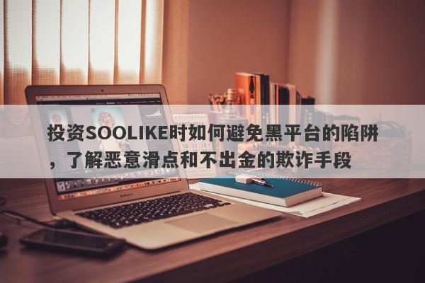 投资SOOLIKE时如何避免黑平台的陷阱，了解恶意滑点和不出金的欺诈手段