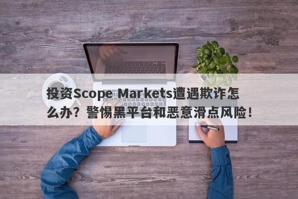 投资Scope Markets遭遇欺诈怎么办？警惕黑平台和恶意滑点风险！