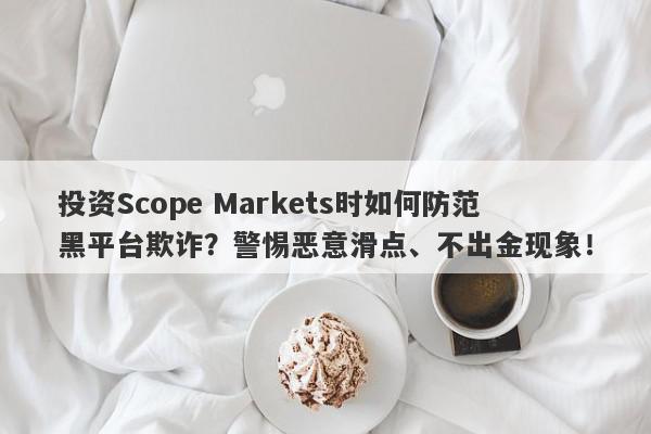 投资Scope Markets时如何防范黑平台欺诈？警惕恶意滑点、不出金现象！