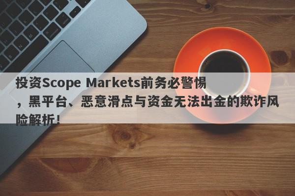 投资Scope Markets前务必警惕，黑平台、恶意滑点与资金无法出金的欺诈风险解析！