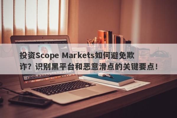 投资Scope Markets如何避免欺诈？识别黑平台和恶意滑点的关键要点！