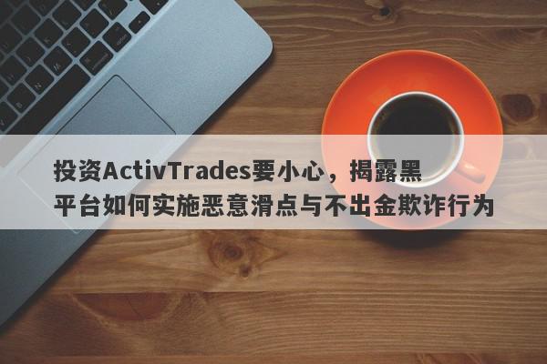 投资ActivTrades要小心，揭露黑平台如何实施恶意滑点与不出金欺诈行为