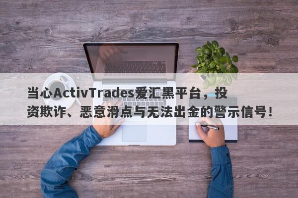 当心ActivTrades爱汇黑平台，投资欺诈、恶意滑点与无法出金的警示信号！