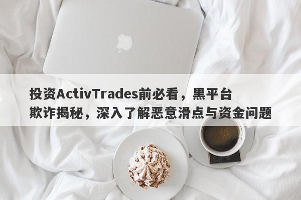 投资ActivTrades前必看，黑平台欺诈揭秘，深入了解恶意滑点与资金问题