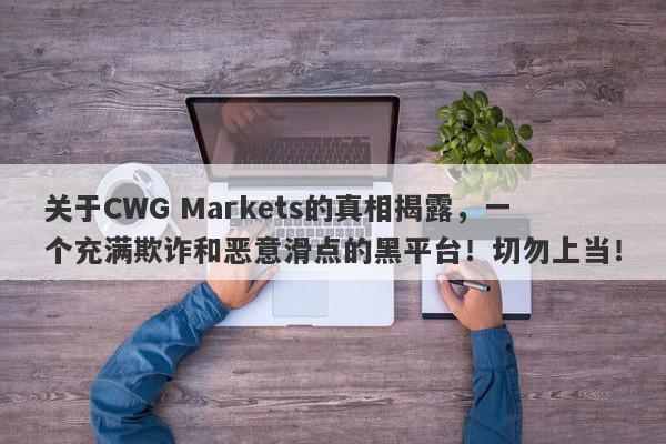 关于CWG Markets的真相揭露，一个充满欺诈和恶意滑点的黑平台！切勿上当！