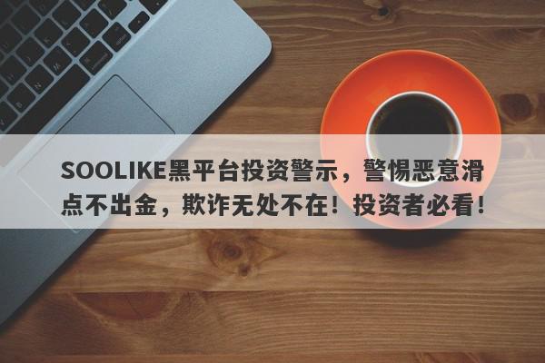 SOOLIKE黑平台投资警示，警惕恶意滑点不出金，欺诈无处不在！投资者必看！