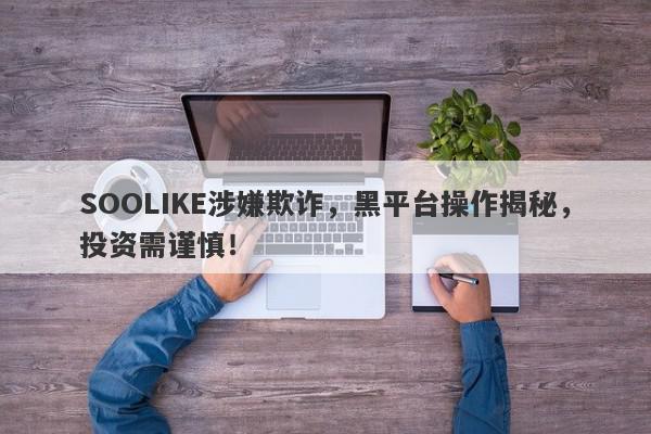 SOOLIKE涉嫌欺诈，黑平台操作揭秘，投资需谨慎！