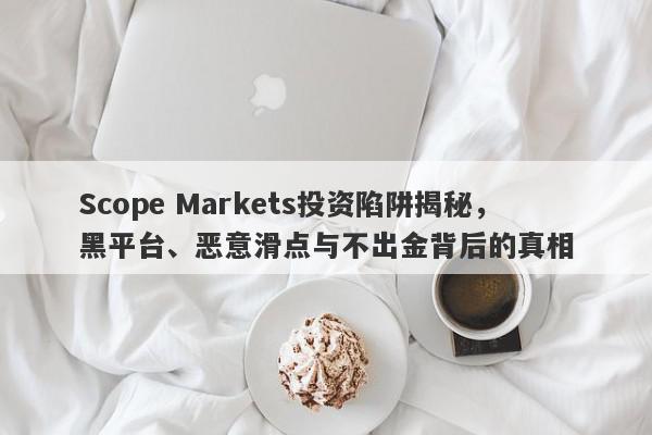 Scope Markets投资陷阱揭秘，黑平台、恶意滑点与不出金背后的真相