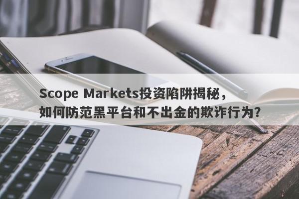 Scope Markets投资陷阱揭秘，如何防范黑平台和不出金的欺诈行为？