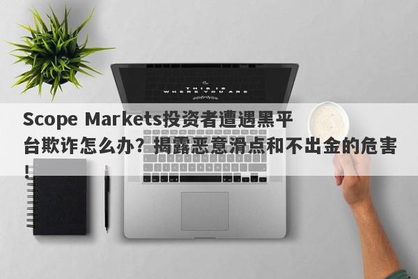 Scope Markets投资者遭遇黑平台欺诈怎么办？揭露恶意滑点和不出金的危害！