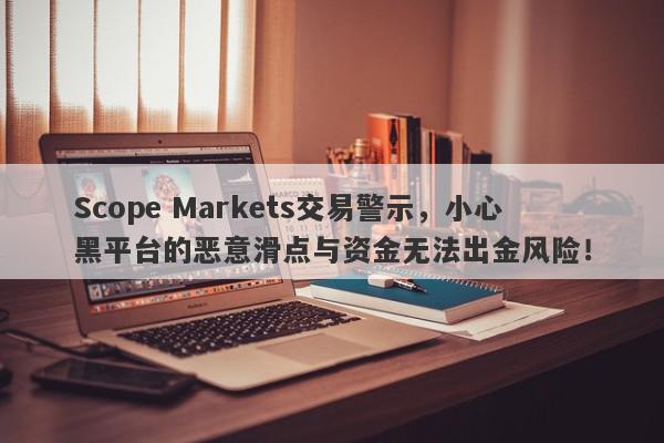 Scope Markets交易警示，小心黑平台的恶意滑点与资金无法出金风险！