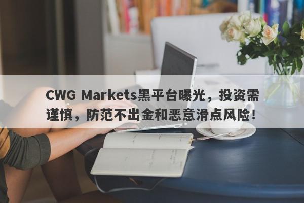 CWG Markets黑平台曝光，投资需谨慎，防范不出金和恶意滑点风险！