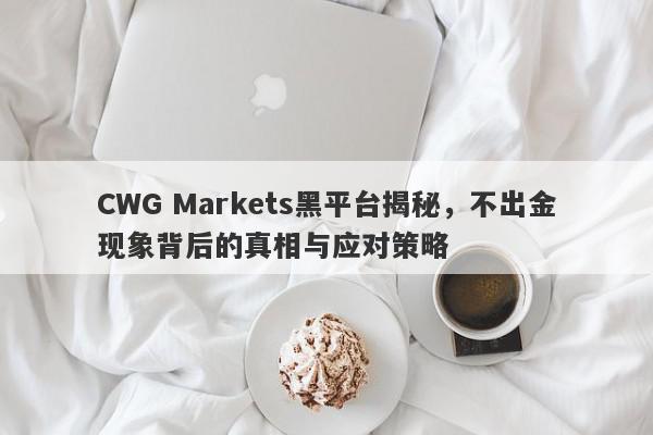 CWG Markets黑平台揭秘，不出金现象背后的真相与应对策略