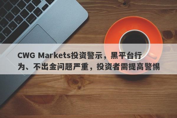 CWG Markets投资警示，黑平台行为、不出金问题严重，投资者需提高警惕