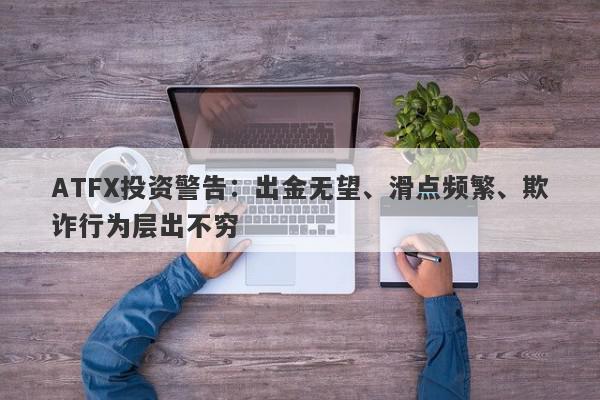 ATFX投资警告：出金无望、滑点频繁、欺诈行为层出不穷