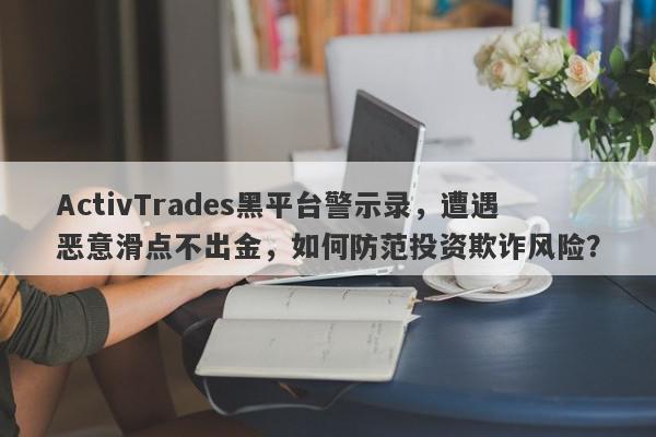 ActivTrades黑平台警示录，遭遇恶意滑点不出金，如何防范投资欺诈风险？