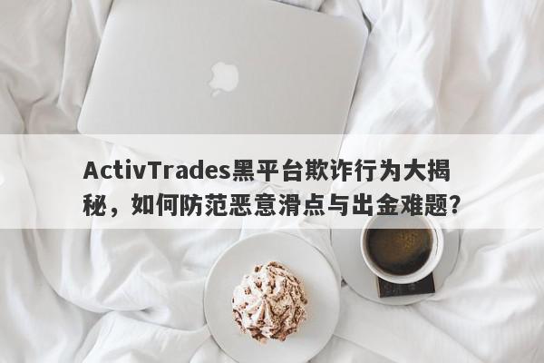 ActivTrades黑平台欺诈行为大揭秘，如何防范恶意滑点与出金难题？