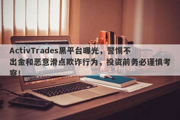 ActivTrades黑平台曝光，警惕不出金和恶意滑点欺诈行为，投资前务必谨慎考察！