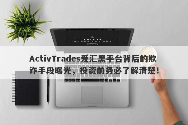 ActivTrades爱汇黑平台背后的欺诈手段曝光，投资前务必了解清楚！