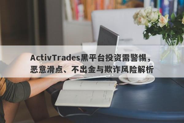 ActivTrades黑平台投资需警惕，恶意滑点、不出金与欺诈风险解析