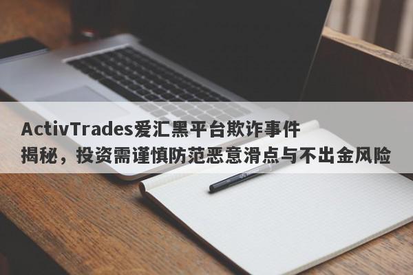 ActivTrades爱汇黑平台欺诈事件揭秘，投资需谨慎防范恶意滑点与不出金风险