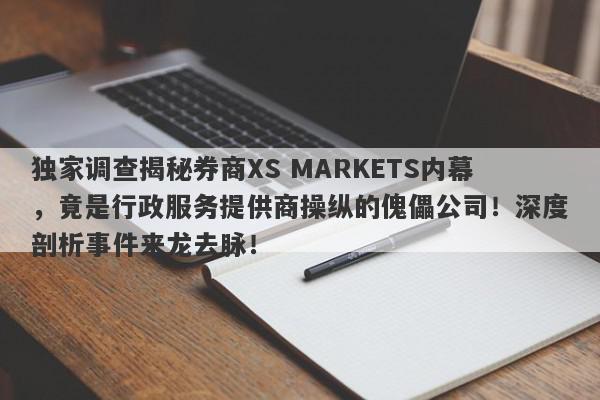 独家调查揭秘券商XS MARKETS内幕，竟是行政服务提供商操纵的傀儡公司！深度剖析事件来龙去脉！