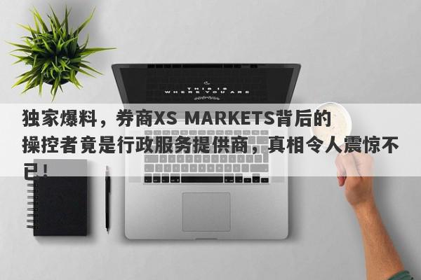 独家爆料，券商XS MARKETS背后的操控者竟是行政服务提供商，真相令人震惊不已！