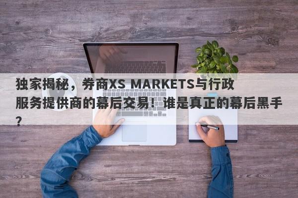 独家揭秘，券商XS MARKETS与行政服务提供商的幕后交易！谁是真正的幕后黑手？