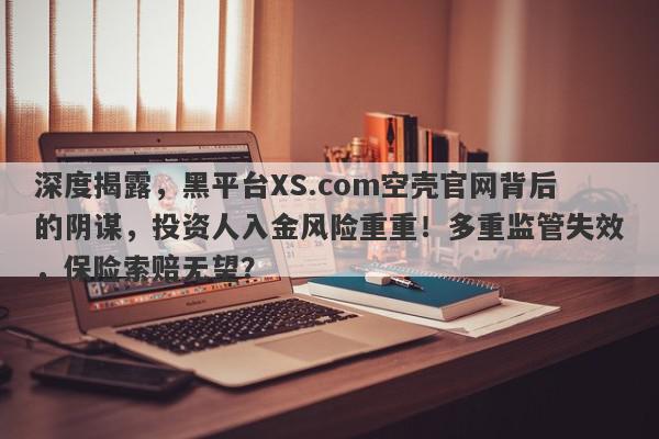 深度揭露，黑平台XS.com空壳官网背后的阴谋，投资人入金风险重重！多重监管失效，保险索赔无望？