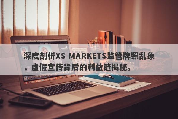 深度剖析XS MARKETS监管牌照乱象，虚假宣传背后的利益链揭秘。