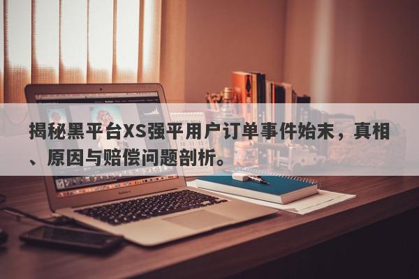 揭秘黑平台XS强平用户订单事件始末，真相、原因与赔偿问题剖析。