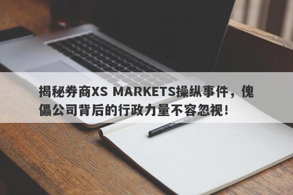 揭秘券商XS MARKETS操纵事件，傀儡公司背后的行政力量不容忽视！