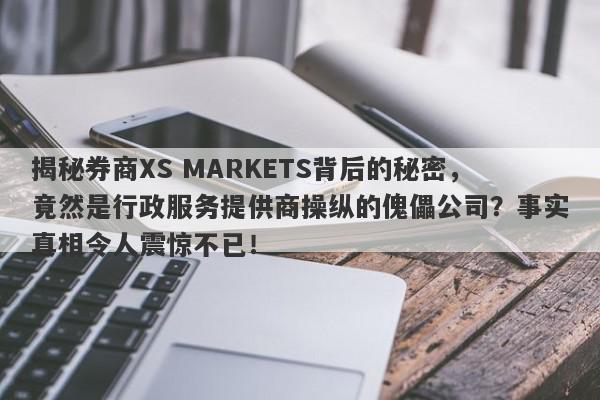 揭秘券商XS MARKETS背后的秘密，竟然是行政服务提供商操纵的傀儡公司？事实真相令人震惊不已！