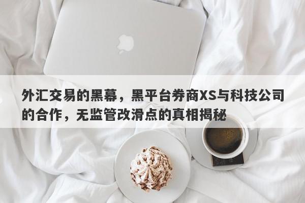 外汇交易的黑幕，黑平台券商XS与科技公司的合作，无监管改滑点的真相揭秘