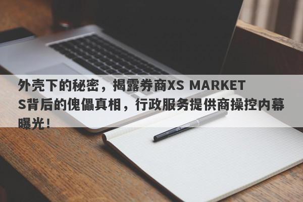 外壳下的秘密，揭露券商XS MARKETS背后的傀儡真相，行政服务提供商操控内幕曝光！