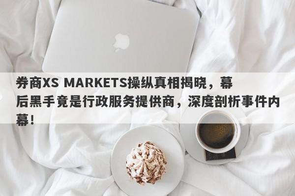 券商XS MARKETS操纵真相揭晓，幕后黑手竟是行政服务提供商，深度剖析事件内幕！