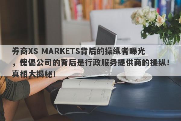 券商XS MARKETS背后的操纵者曝光，傀儡公司的背后是行政服务提供商的操纵！真相大揭秘！