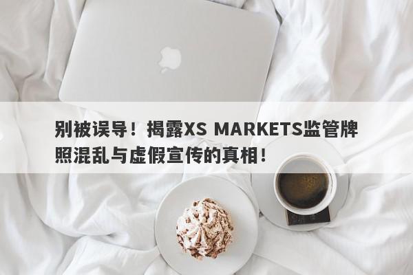 别被误导！揭露XS MARKETS监管牌照混乱与虚假宣传的真相！