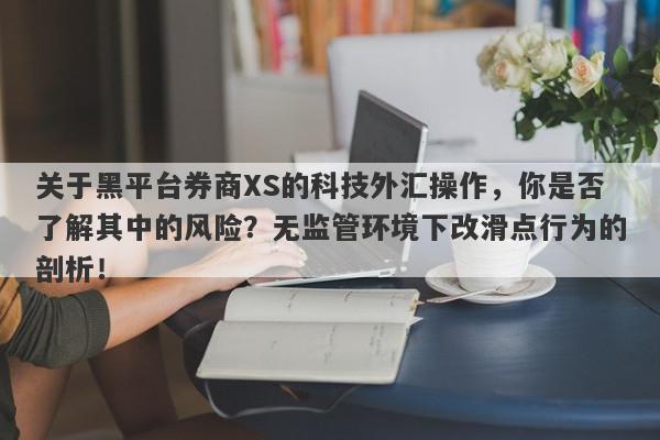 关于黑平台券商XS的科技外汇操作，你是否了解其中的风险？无监管环境下改滑点行为的剖析！