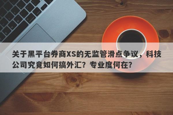 关于黑平台券商XS的无监管滑点争议，科技公司究竟如何搞外汇？专业度何在？