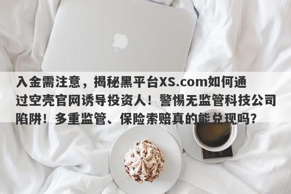 入金需注意，揭秘黑平台XS.com如何通过空壳官网诱导投资人！警惕无监管科技公司陷阱！多重监管、保险索赔真的能兑现吗？