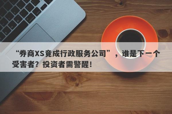 “券商XS竟成行政服务公司”，谁是下一个受害者？投资者需警醒！