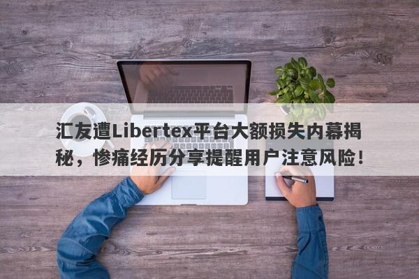 汇友遭Libertex平台大额损失内幕揭秘，惨痛经历分享提醒用户注意风险！